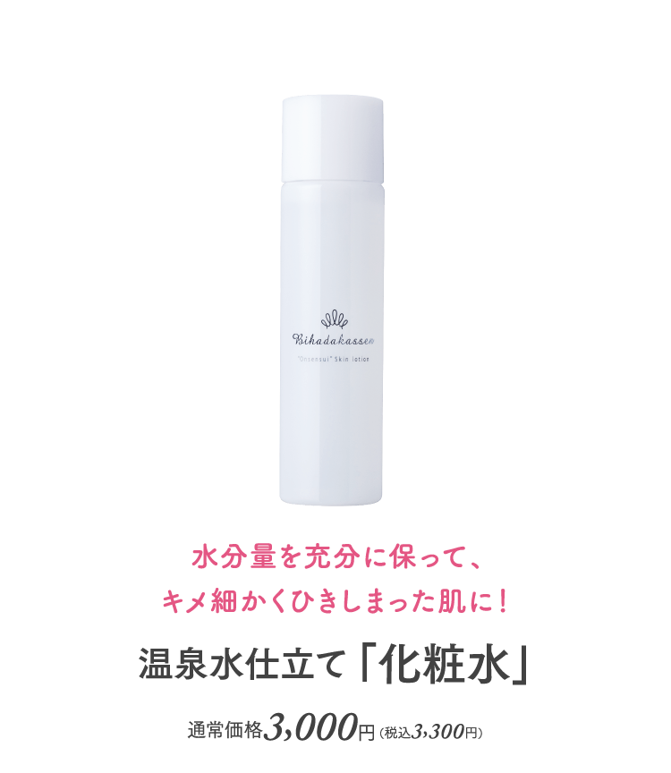 水分量を充分に保って、キメ細かくひきしまった肌に！ 温泉水仕立て「化粧水」