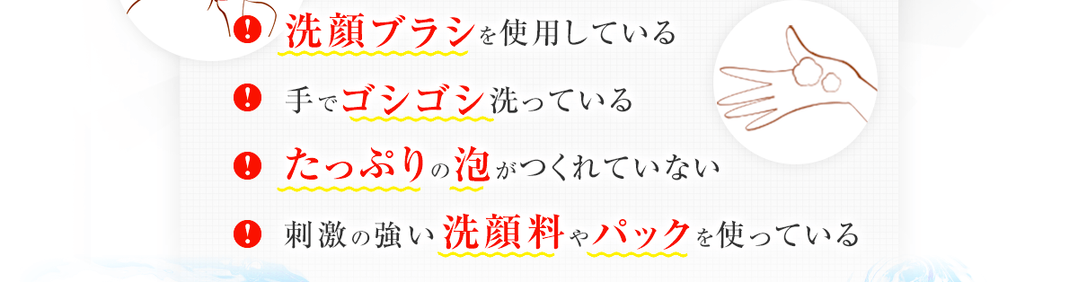 洗顔ブラシを使用している　手でゴシゴシ洗っている　たっぷりの泡がつくれていない　刺激の強い洗顔料やパックを使っている