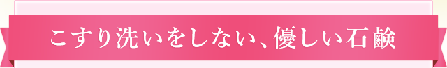 こすり洗いをしない、優しい石鹸