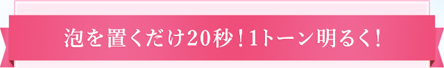 泡を置くだけ20秒!1トーン明るく!