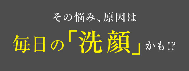 その悩み、原因は毎日の「洗顔」かも！？