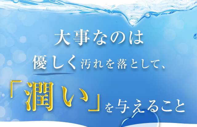大事なのは優しく汚れを落として、「潤い」を与えること