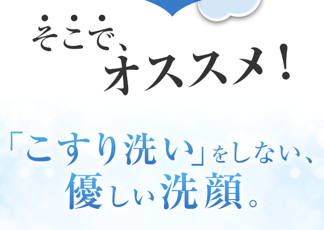 そこで、オススメ!「こすり洗い」をしない、優しい洗顔。