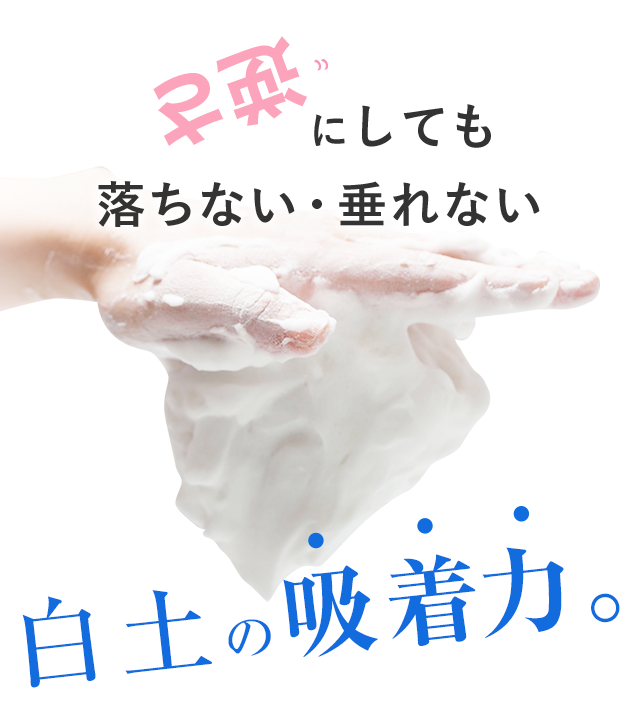 逆さにしても落ちない・垂れない白土の吸着力。