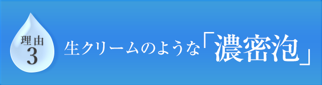理由3 生クリームのような「濃密泡」
