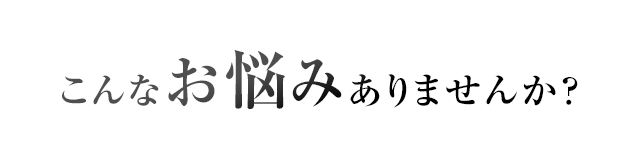 こんなお悩みありませんか？